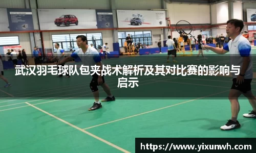 武汉羽毛球队包夹战术解析及其对比赛的影响与启示